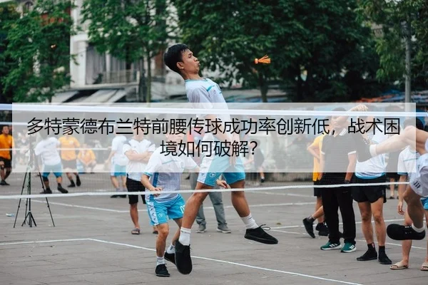 多特蒙德布兰特前腰传球成功率创新低，战术困境如何破解？