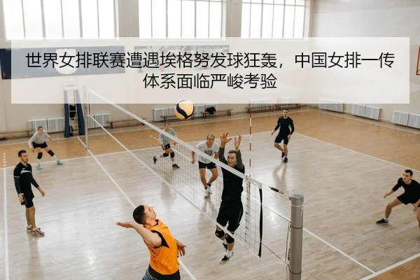 世界女排联赛遭遇埃格努发球狂轰，中国女排一传体系面临严峻考验